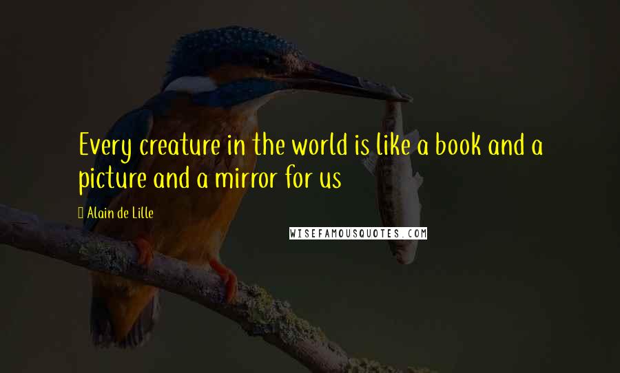 Alain De Lille Quotes: Every creature in the world is like a book and a picture and a mirror for us