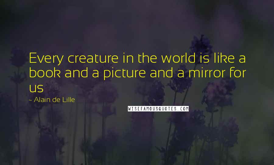 Alain De Lille Quotes: Every creature in the world is like a book and a picture and a mirror for us