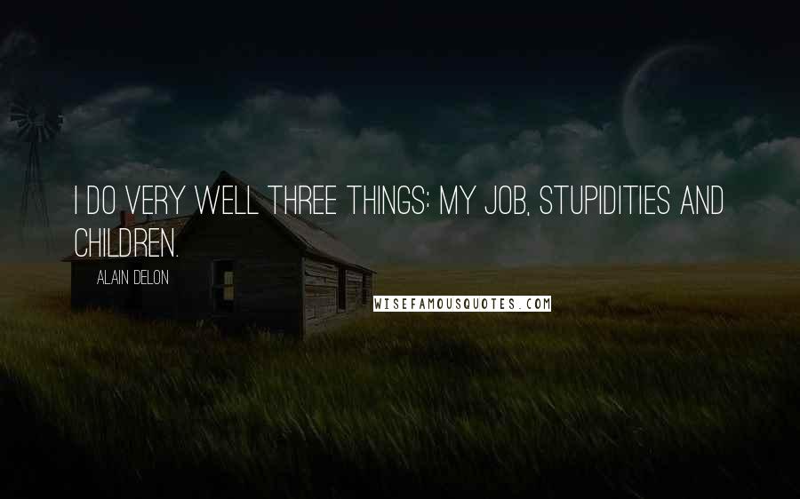 Alain Delon Quotes: I do very well three things: my job, stupidities and children.