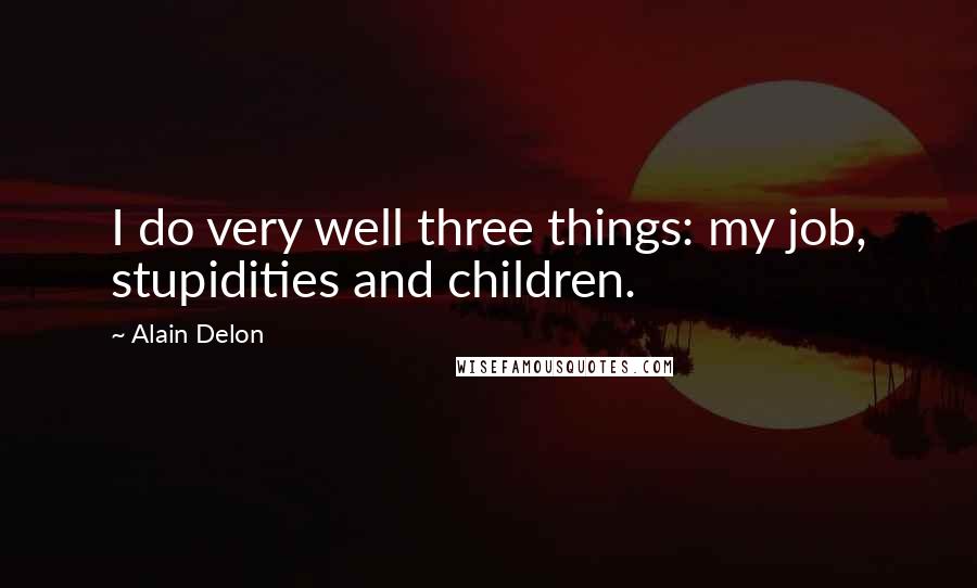 Alain Delon Quotes: I do very well three things: my job, stupidities and children.