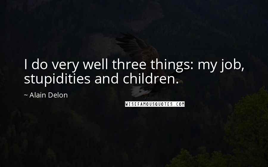 Alain Delon Quotes: I do very well three things: my job, stupidities and children.