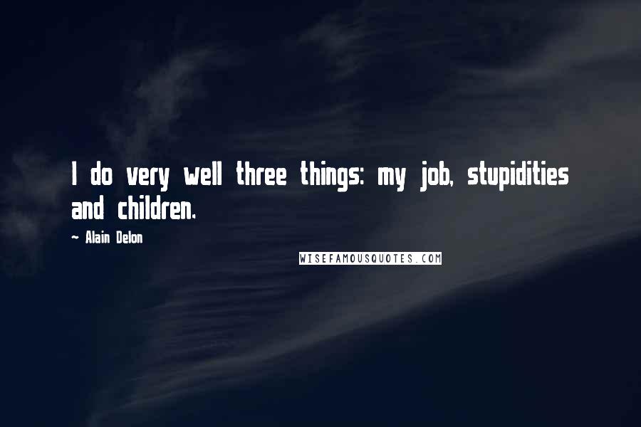 Alain Delon Quotes: I do very well three things: my job, stupidities and children.