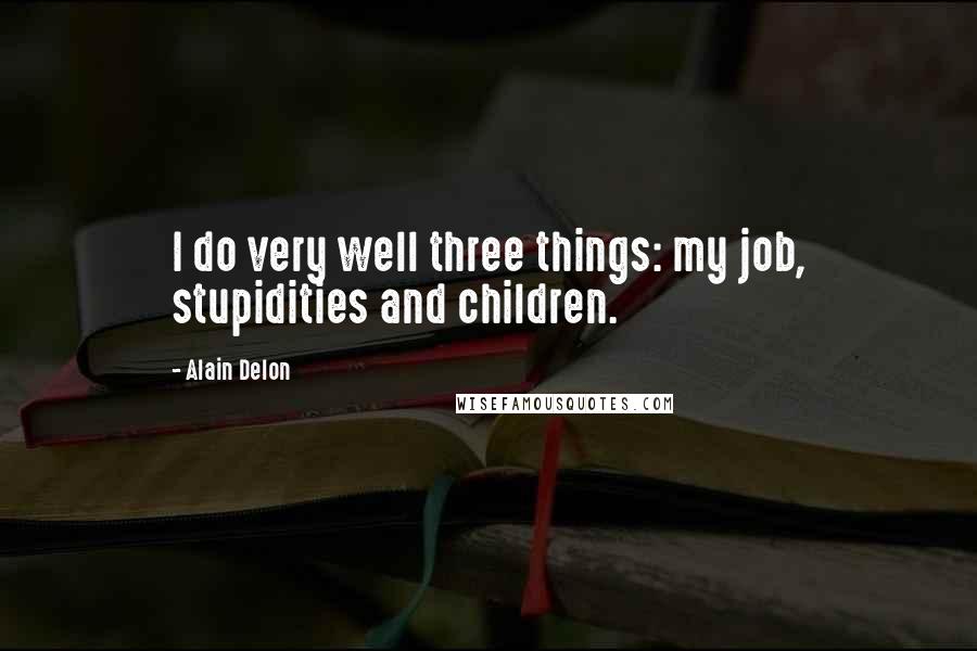 Alain Delon Quotes: I do very well three things: my job, stupidities and children.
