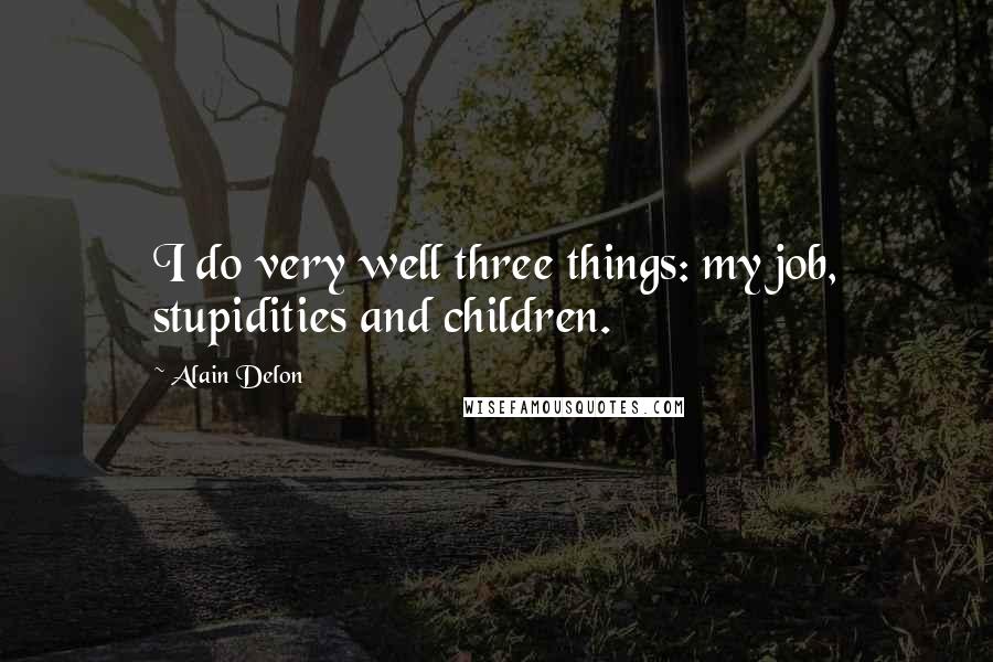 Alain Delon Quotes: I do very well three things: my job, stupidities and children.