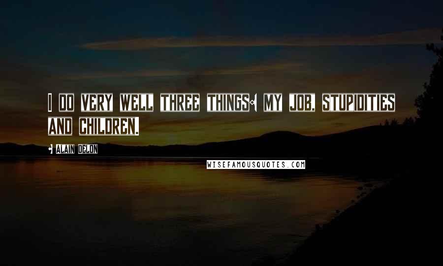 Alain Delon Quotes: I do very well three things: my job, stupidities and children.