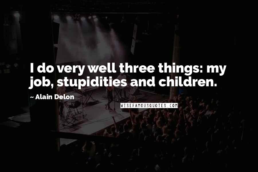 Alain Delon Quotes: I do very well three things: my job, stupidities and children.