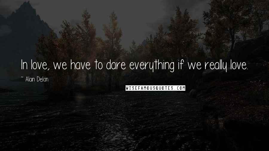 Alain Delon Quotes: In love, we have to dare everything if we really love.