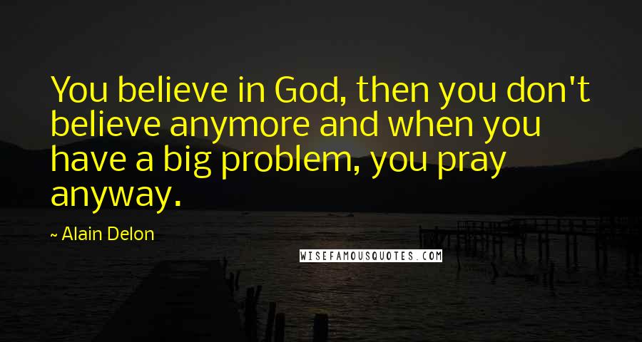 Alain Delon Quotes: You believe in God, then you don't believe anymore and when you have a big problem, you pray anyway.