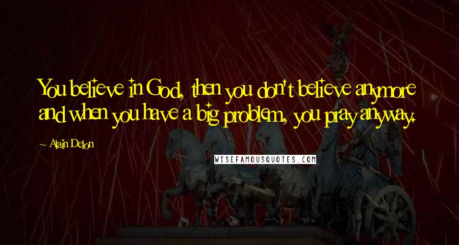 Alain Delon Quotes: You believe in God, then you don't believe anymore and when you have a big problem, you pray anyway.