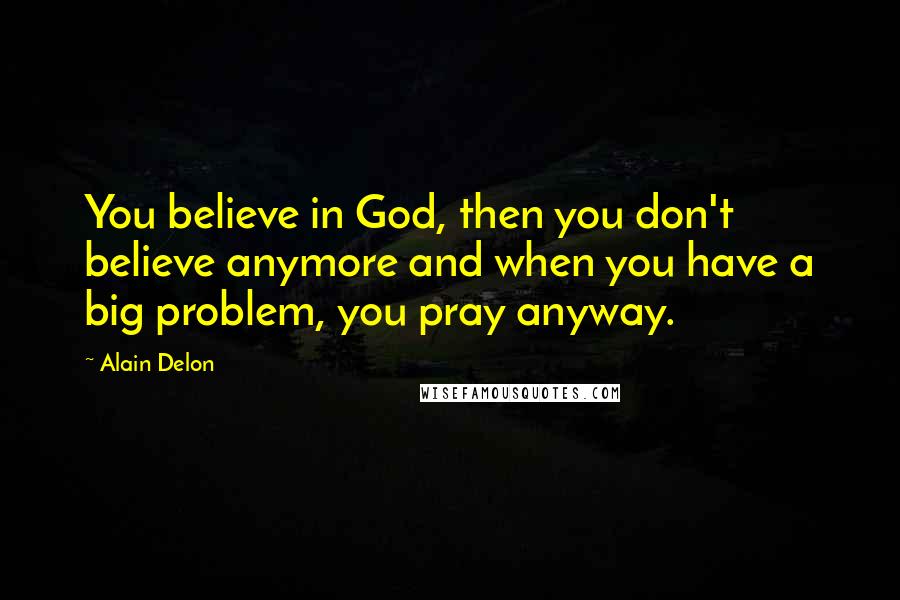 Alain Delon Quotes: You believe in God, then you don't believe anymore and when you have a big problem, you pray anyway.