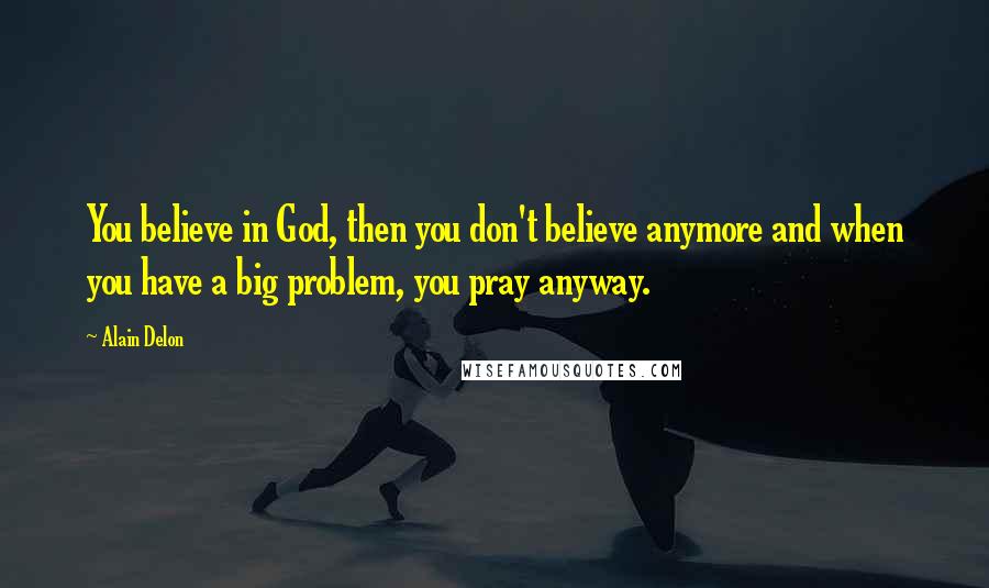 Alain Delon Quotes: You believe in God, then you don't believe anymore and when you have a big problem, you pray anyway.