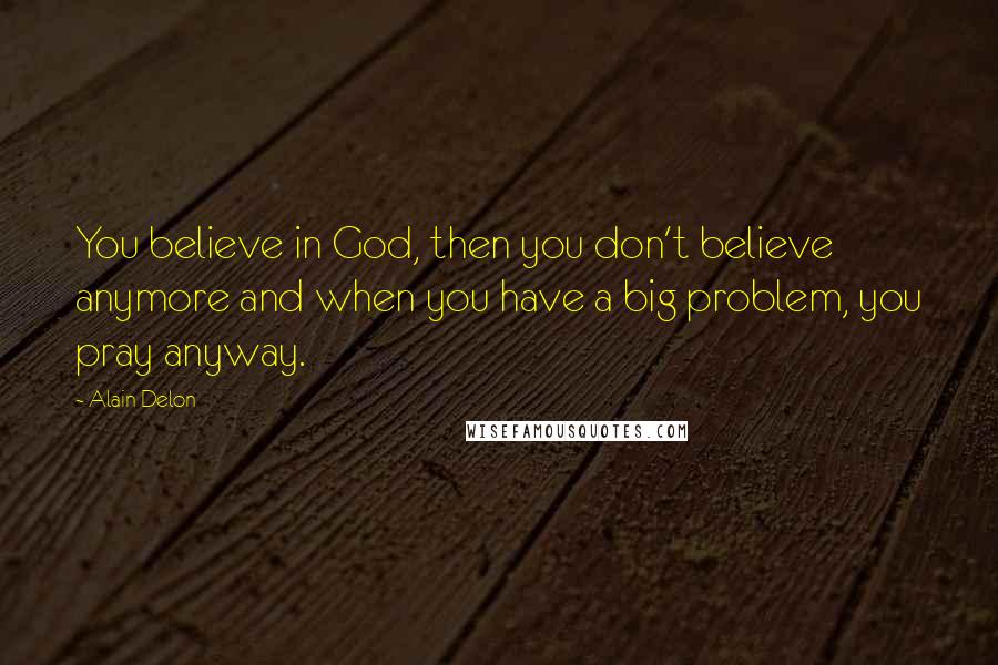 Alain Delon Quotes: You believe in God, then you don't believe anymore and when you have a big problem, you pray anyway.