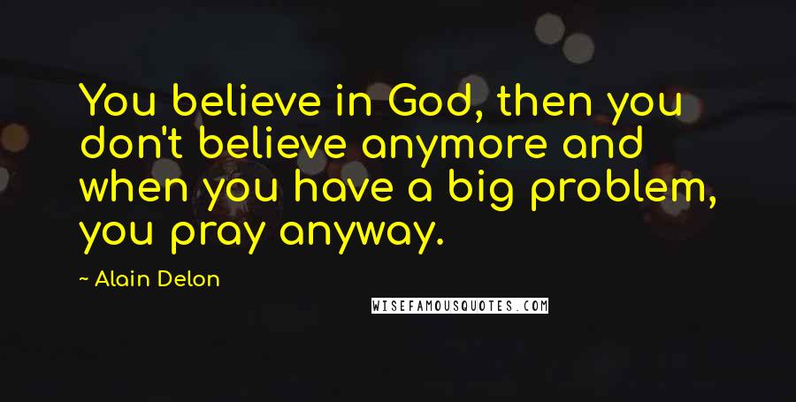 Alain Delon Quotes: You believe in God, then you don't believe anymore and when you have a big problem, you pray anyway.