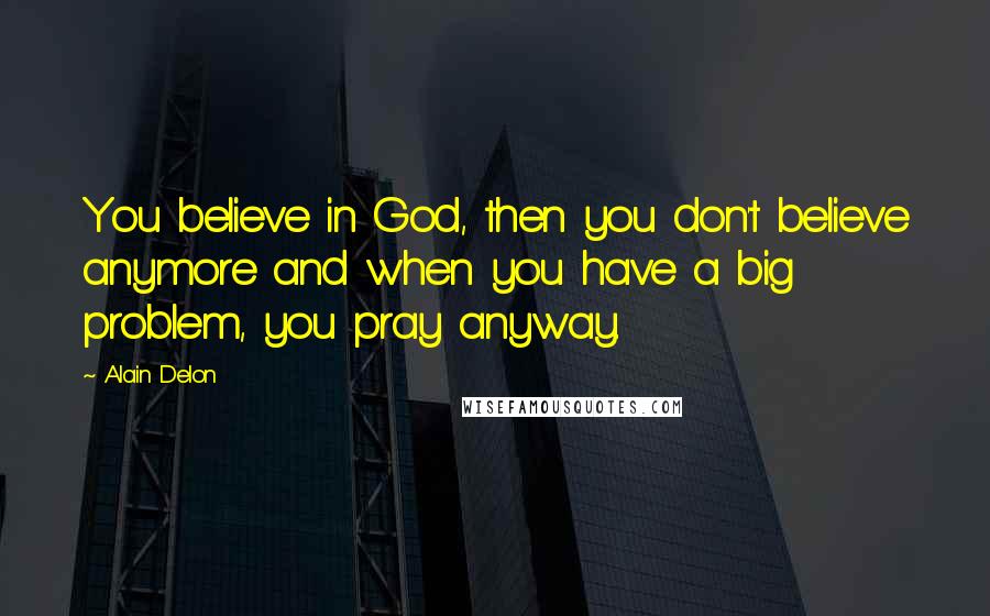 Alain Delon Quotes: You believe in God, then you don't believe anymore and when you have a big problem, you pray anyway.