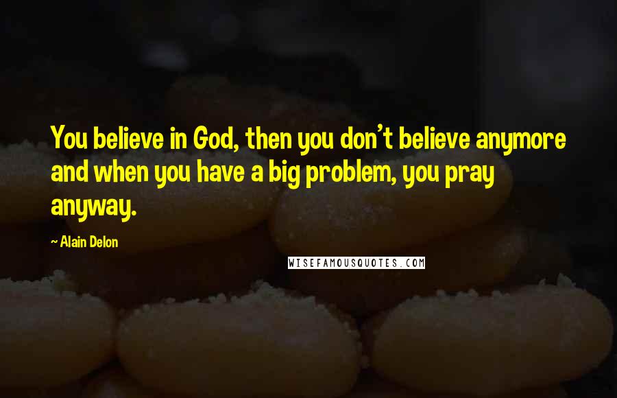 Alain Delon Quotes: You believe in God, then you don't believe anymore and when you have a big problem, you pray anyway.