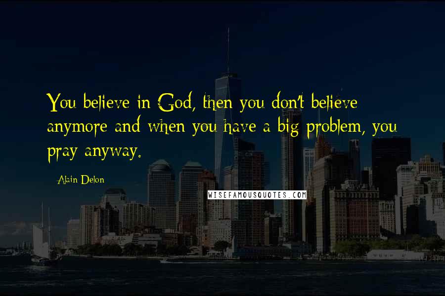 Alain Delon Quotes: You believe in God, then you don't believe anymore and when you have a big problem, you pray anyway.