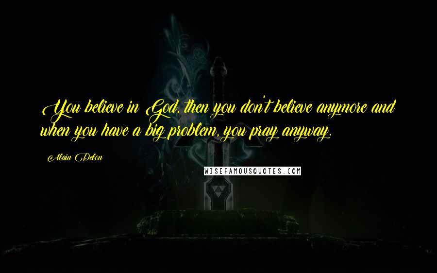 Alain Delon Quotes: You believe in God, then you don't believe anymore and when you have a big problem, you pray anyway.