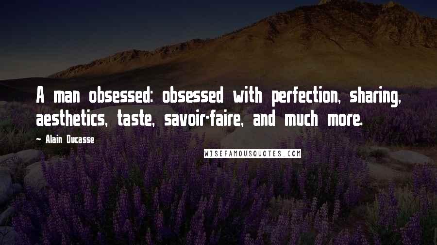 Alain Ducasse Quotes: A man obsessed: obsessed with perfection, sharing, aesthetics, taste, savoir-faire, and much more.