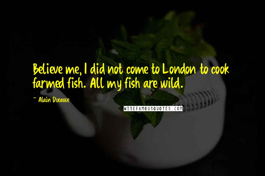 Alain Ducasse Quotes: Believe me, I did not come to London to cook farmed fish. All my fish are wild.