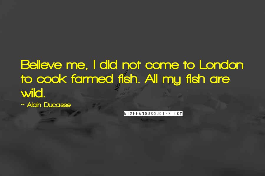 Alain Ducasse Quotes: Believe me, I did not come to London to cook farmed fish. All my fish are wild.