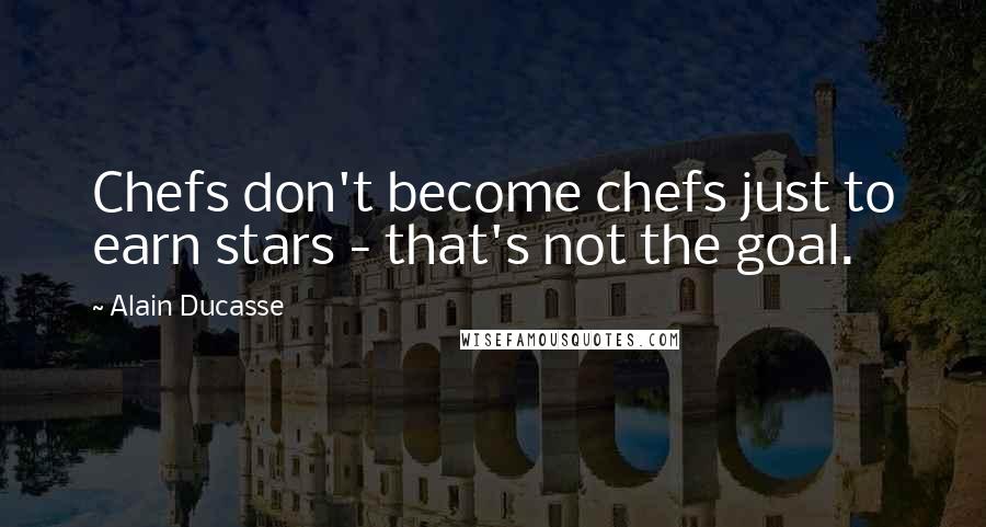 Alain Ducasse Quotes: Chefs don't become chefs just to earn stars - that's not the goal.