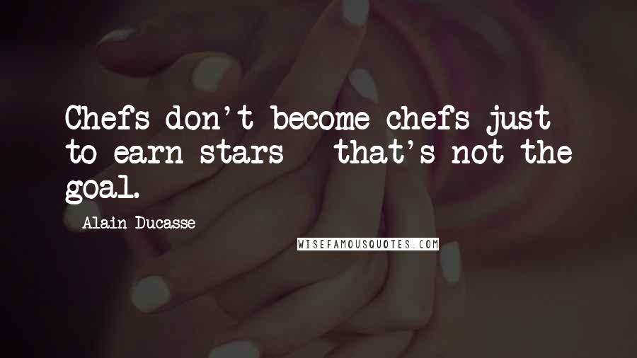 Alain Ducasse Quotes: Chefs don't become chefs just to earn stars - that's not the goal.