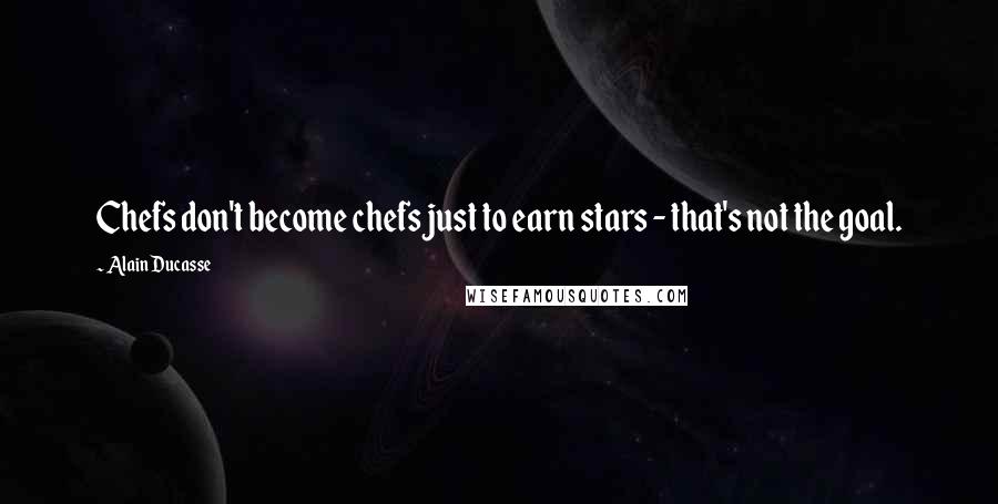 Alain Ducasse Quotes: Chefs don't become chefs just to earn stars - that's not the goal.