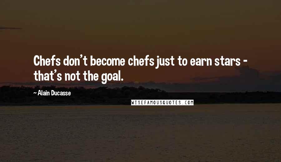 Alain Ducasse Quotes: Chefs don't become chefs just to earn stars - that's not the goal.