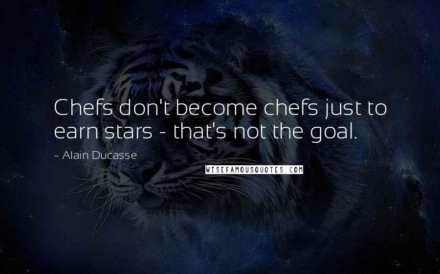 Alain Ducasse Quotes: Chefs don't become chefs just to earn stars - that's not the goal.