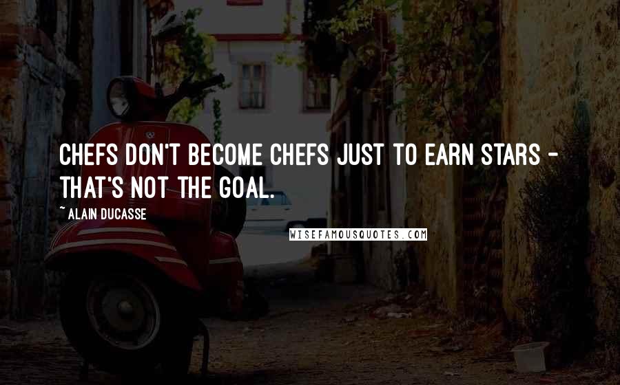 Alain Ducasse Quotes: Chefs don't become chefs just to earn stars - that's not the goal.