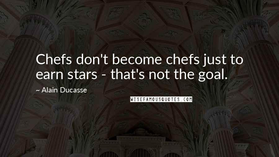 Alain Ducasse Quotes: Chefs don't become chefs just to earn stars - that's not the goal.