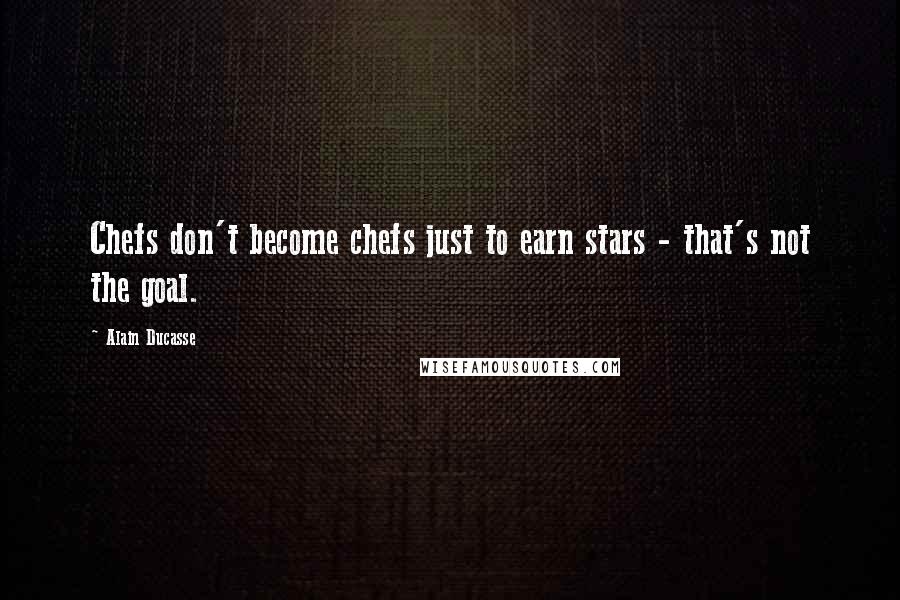 Alain Ducasse Quotes: Chefs don't become chefs just to earn stars - that's not the goal.