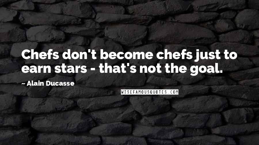 Alain Ducasse Quotes: Chefs don't become chefs just to earn stars - that's not the goal.