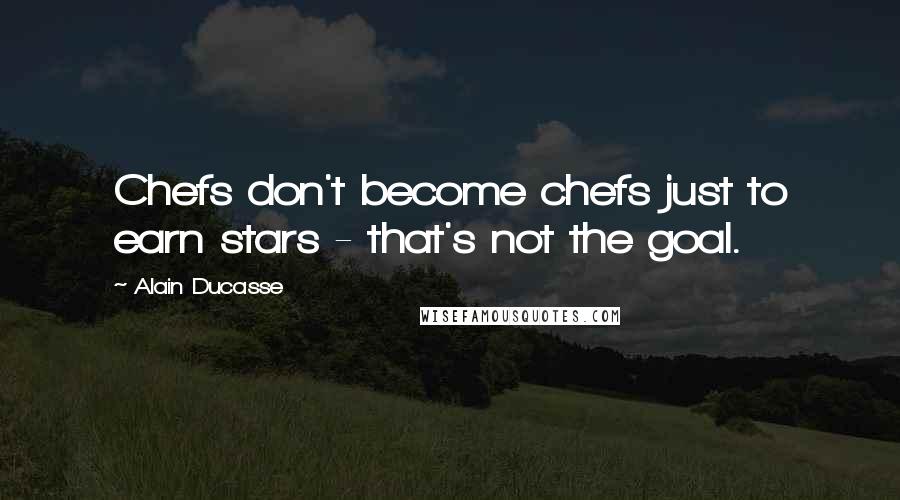 Alain Ducasse Quotes: Chefs don't become chefs just to earn stars - that's not the goal.