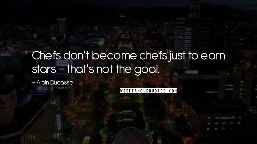 Alain Ducasse Quotes: Chefs don't become chefs just to earn stars - that's not the goal.