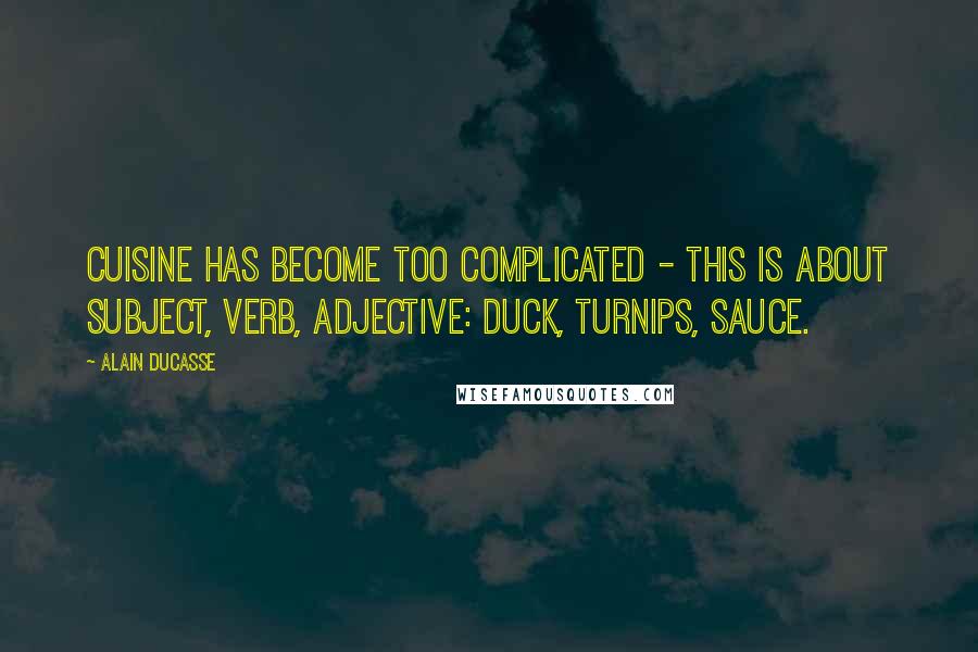 Alain Ducasse Quotes: Cuisine has become too complicated - this is about subject, verb, adjective: duck, turnips, sauce.