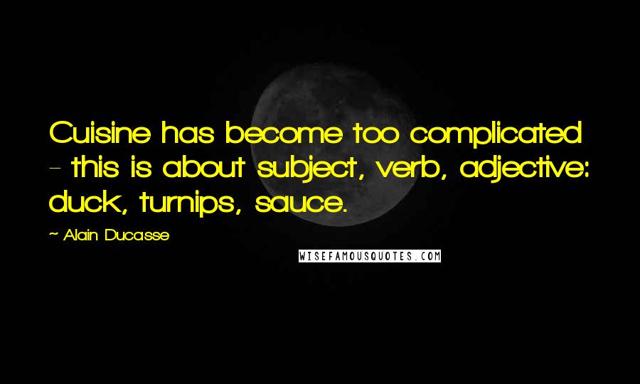 Alain Ducasse Quotes: Cuisine has become too complicated - this is about subject, verb, adjective: duck, turnips, sauce.