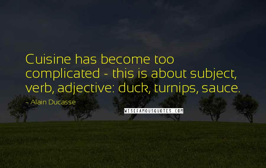 Alain Ducasse Quotes: Cuisine has become too complicated - this is about subject, verb, adjective: duck, turnips, sauce.