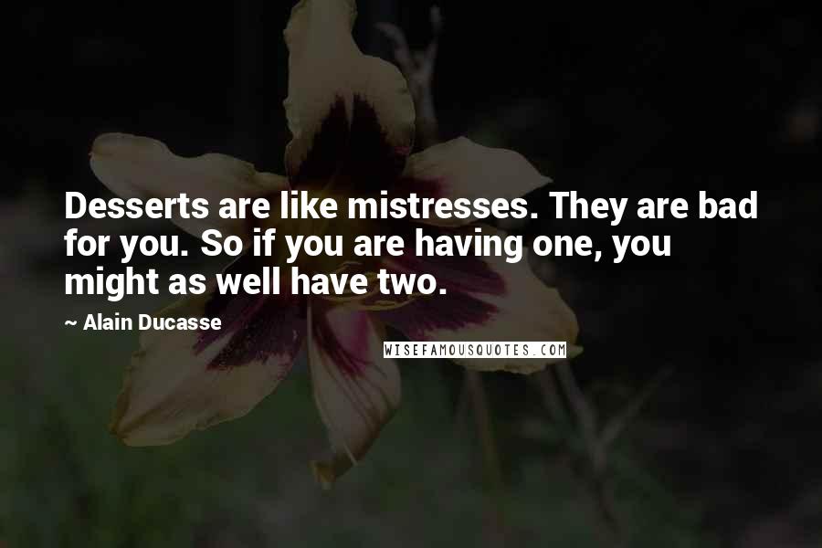 Alain Ducasse Quotes: Desserts are like mistresses. They are bad for you. So if you are having one, you might as well have two.