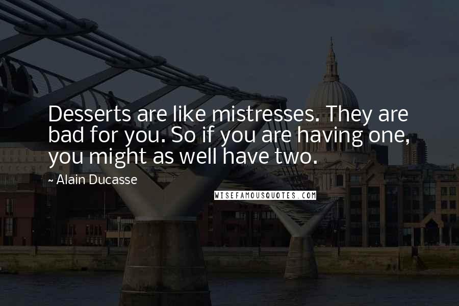 Alain Ducasse Quotes: Desserts are like mistresses. They are bad for you. So if you are having one, you might as well have two.
