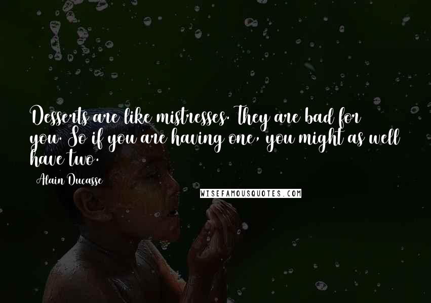 Alain Ducasse Quotes: Desserts are like mistresses. They are bad for you. So if you are having one, you might as well have two.