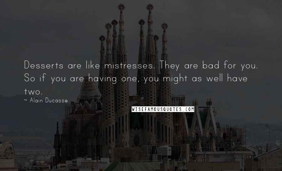 Alain Ducasse Quotes: Desserts are like mistresses. They are bad for you. So if you are having one, you might as well have two.