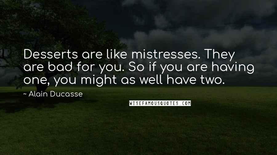 Alain Ducasse Quotes: Desserts are like mistresses. They are bad for you. So if you are having one, you might as well have two.