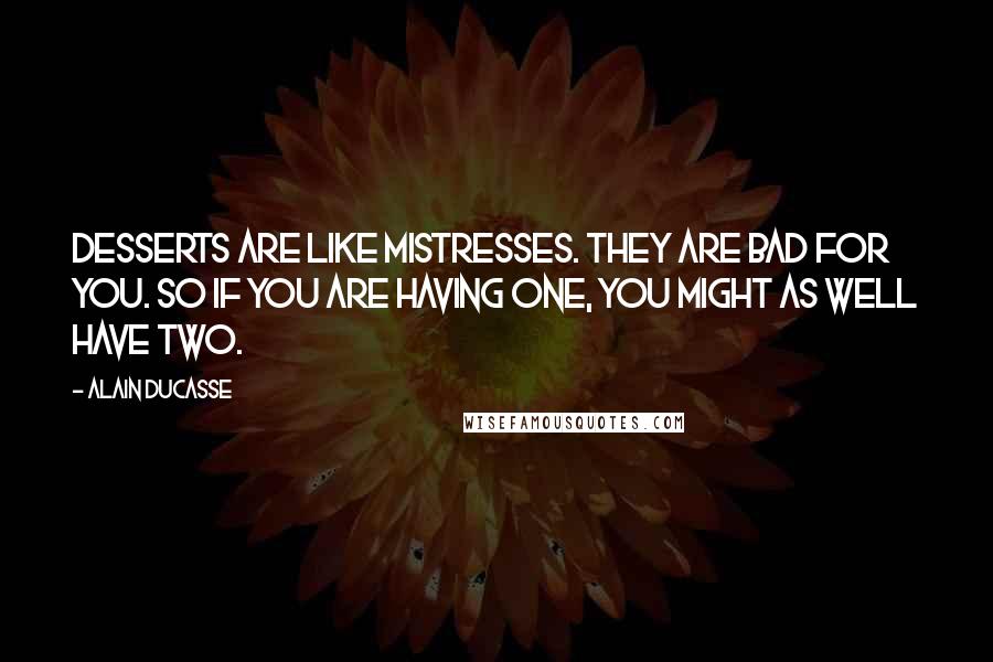 Alain Ducasse Quotes: Desserts are like mistresses. They are bad for you. So if you are having one, you might as well have two.