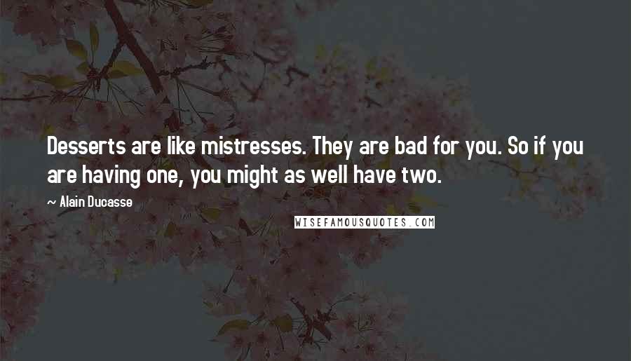 Alain Ducasse Quotes: Desserts are like mistresses. They are bad for you. So if you are having one, you might as well have two.