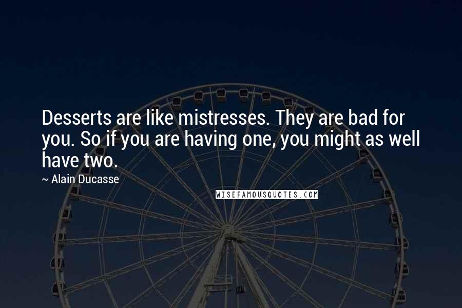 Alain Ducasse Quotes: Desserts are like mistresses. They are bad for you. So if you are having one, you might as well have two.