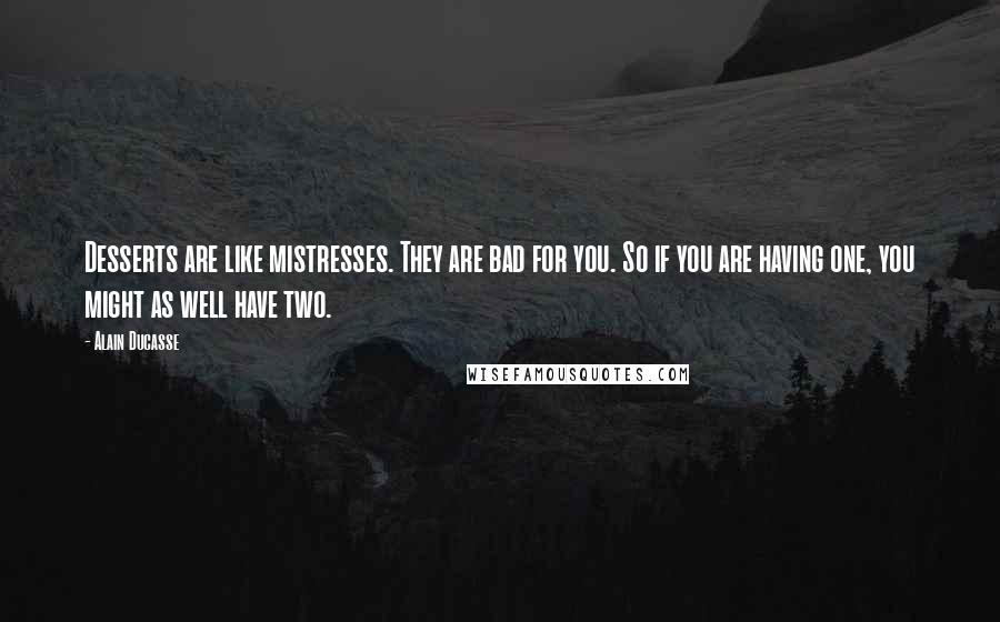 Alain Ducasse Quotes: Desserts are like mistresses. They are bad for you. So if you are having one, you might as well have two.