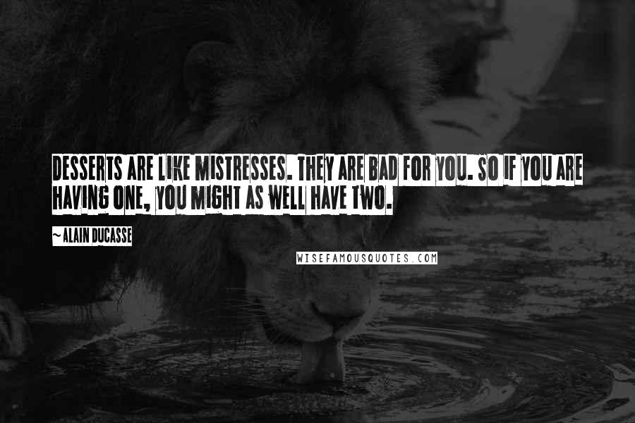 Alain Ducasse Quotes: Desserts are like mistresses. They are bad for you. So if you are having one, you might as well have two.