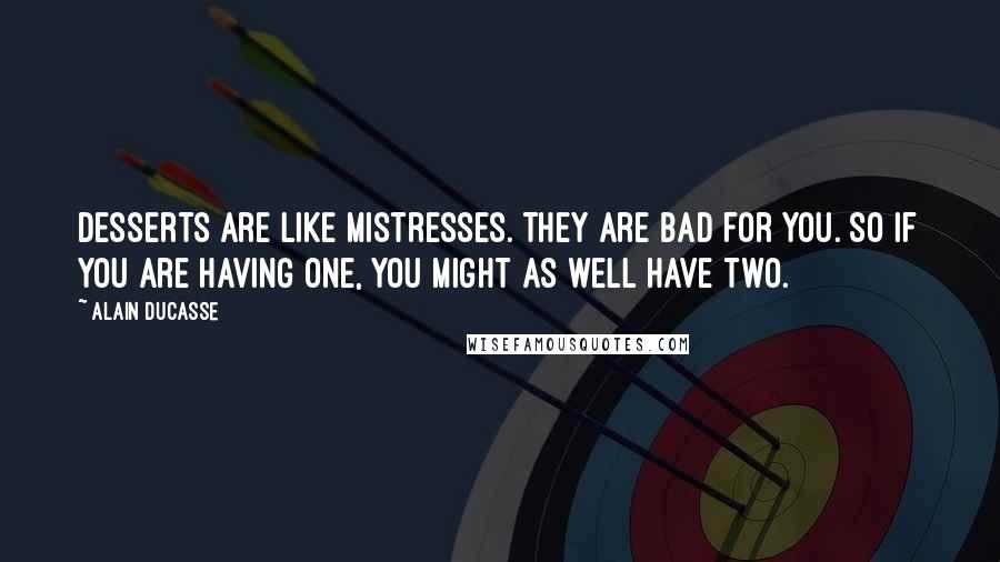 Alain Ducasse Quotes: Desserts are like mistresses. They are bad for you. So if you are having one, you might as well have two.