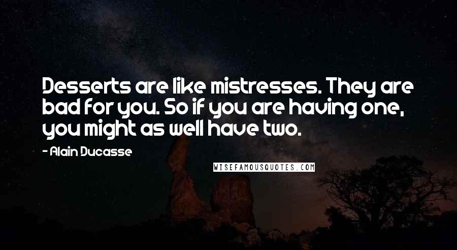 Alain Ducasse Quotes: Desserts are like mistresses. They are bad for you. So if you are having one, you might as well have two.